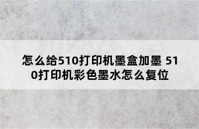 怎么给510打印机墨盒加墨 510打印机彩色墨水怎么复位